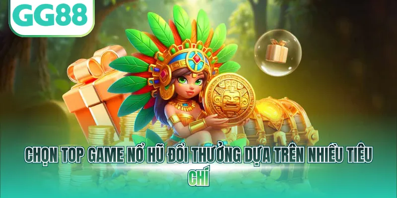 Chọn top game nổ hũ đổi thưởng dựa trên nhiều tiêu chí